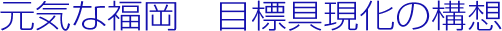 元気な福岡　目標具現化の構想